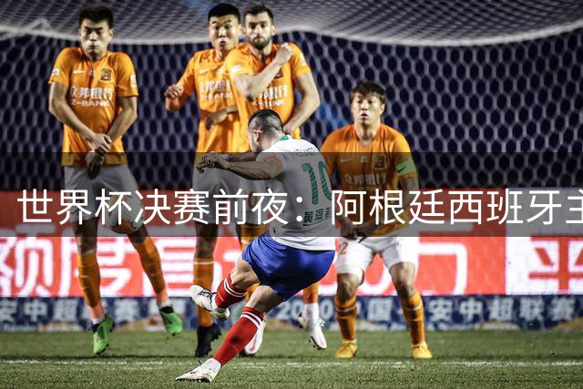 世界杯决赛前夜：阿根廷西班牙主帅谈夺冠策略与球星较量