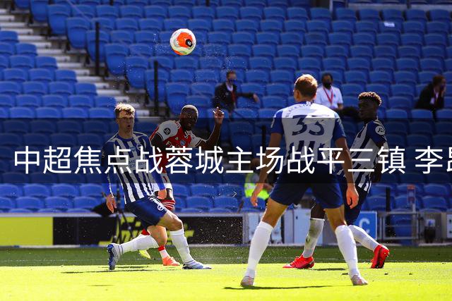 中超焦点战蓉城主场战平三镇 李昂韦世豪隔空对决点球大战