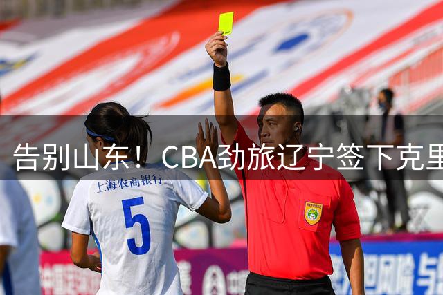 告别山东！CBA劲旅辽宁签下克里斯 季后赛表现成离队关键因素