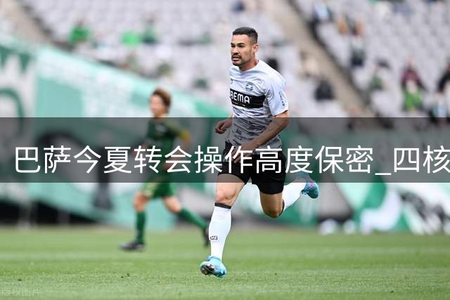 巴萨今夏转会操作高度保密 四核心人物掌控引援决策